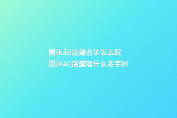 開(kāi)店鋪名字怎么取 開(kāi)店鋪取什么名字好-第1張-店鋪起名-玄機(jī)派